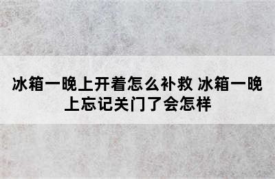 冰箱一晚上开着怎么补救 冰箱一晚上忘记关门了会怎样